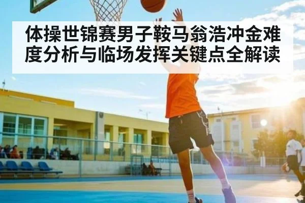 体操世锦赛男子鞍马翁浩冲金难度分析与临场发挥关键点全解读