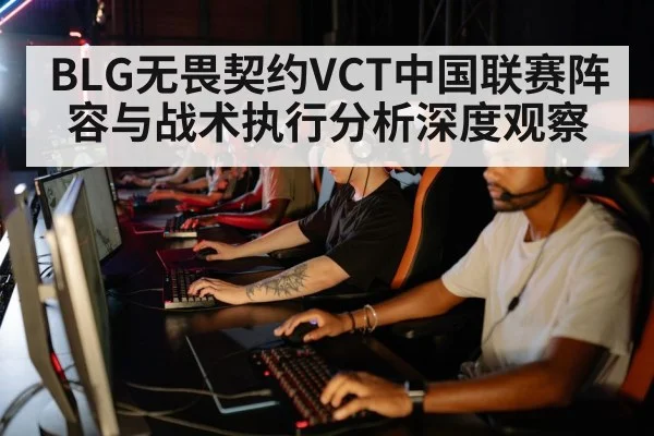 BLG无畏契约VCT中国联赛阵容与战术执行分析深度观察