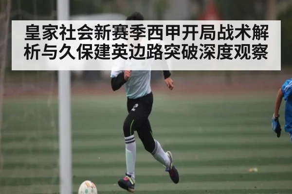 皇家社会新赛季西甲开局战术解析与久保建英边路突破深度观察