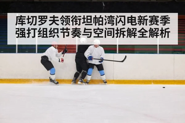 库切罗夫领衔坦帕湾闪电新赛季强打组织节奏与空间拆解全解析
