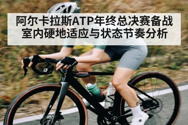 阿尔卡拉斯ATP年终总决赛备战室内硬地适应与状态节奏分析