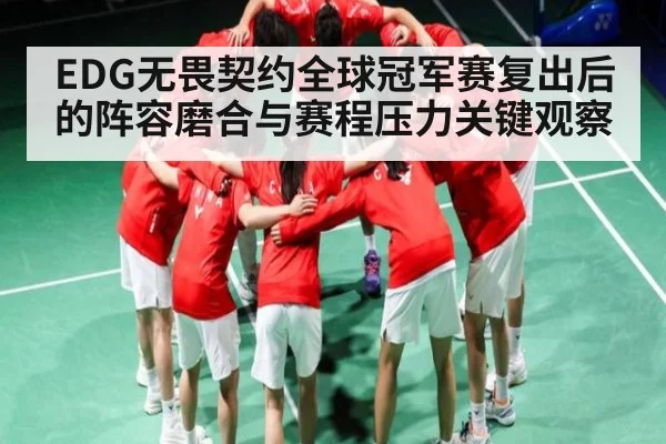 EDG无畏契约全球冠军赛复出后的阵容磨合与赛程压力关键观察